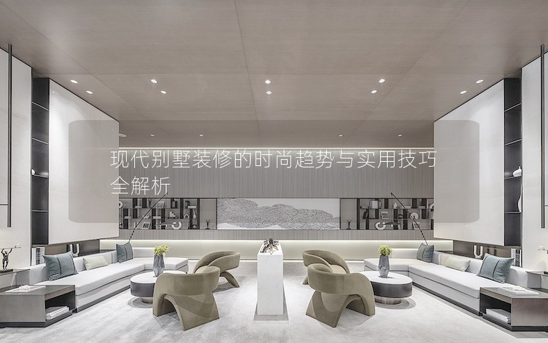 現(xiàn)代別墅裝修的時(shí)尚趨勢與實(shí)用技巧全解析